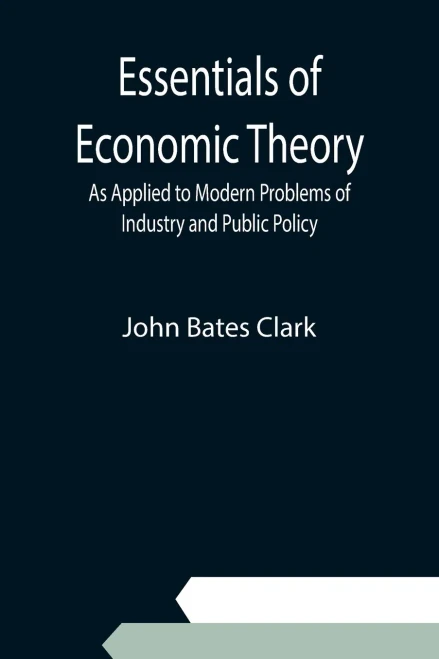 Essentials Of Economic Theory; As Applied To Modern Problems Of Industry And Public Policy