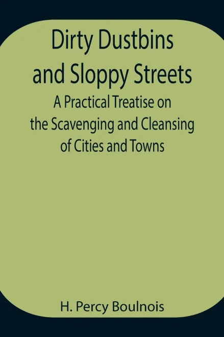 Dirty Dustbins And Sloppy Streets A Practical Treatise On The Scavenging And Cleansing Of Cities And Towns