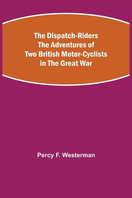 The Dispatch-Riders The Adventures Of Two British Motor-Cyclists In The Great War