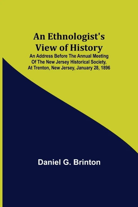 An Ethnologist'S View Of History; An Address Before The Annual Meeting Of The New Jersey Historical Society, At Trenton, New Jersey, January 28, 1896