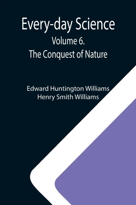 Every-Day Science: Volume 6. The Conquest Of Nature