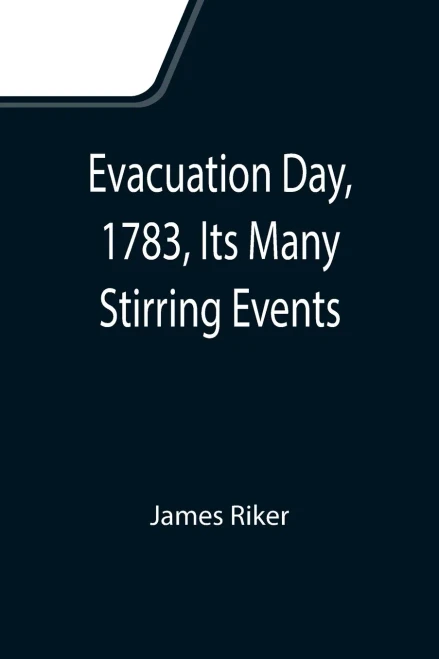 Evacuation Day, 1783, Its Many Stirring Events; With Recollections Of Capt. John Van Arsdale, Of The Veteran Corps Of Artillery, By Whose Efforts On ... Flag Successfully Raised On The Battery