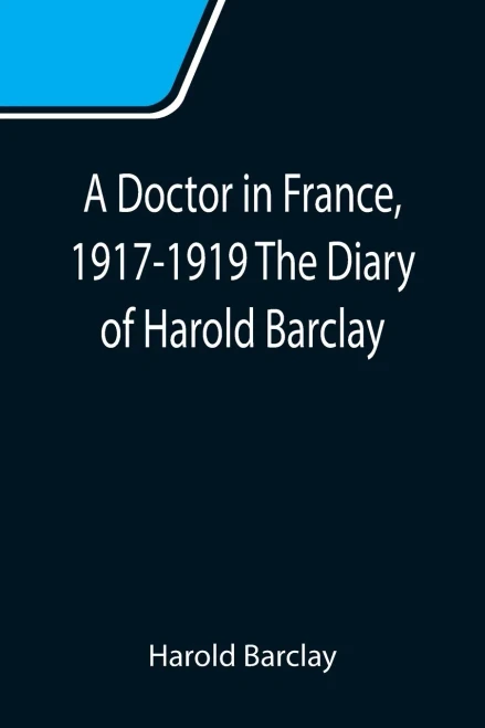 A Doctor In France, 1917-1919 The Diary Of Harold Barclay