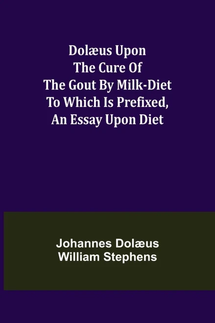 Dolæus Upon The Cure Of The Gout By Milk-Diet To Which Is Prefixed, An Essay Upon Diet