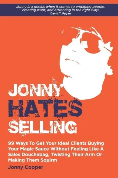 Jonny Hates Selling: 99 Ways To Get Your Ideal Clients Buying Your Magic Sauce Without Feeling Like A Sales Douchebag, Twisting Their Arm O