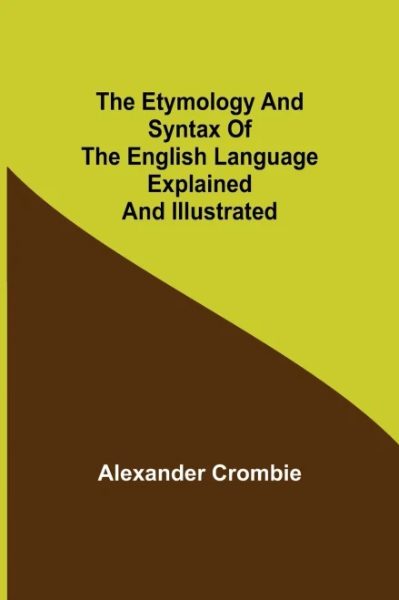 The Etymology And Syntax Of The English Language Explained And Illustrated