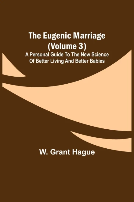 The Eugenic Marriage (Volume 3); A Personal Guide To The New Science Of Better Living And Better Babies