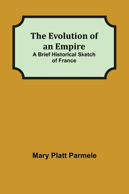 The Evolution Of An Empire; A Brief Historical Sketch Of France