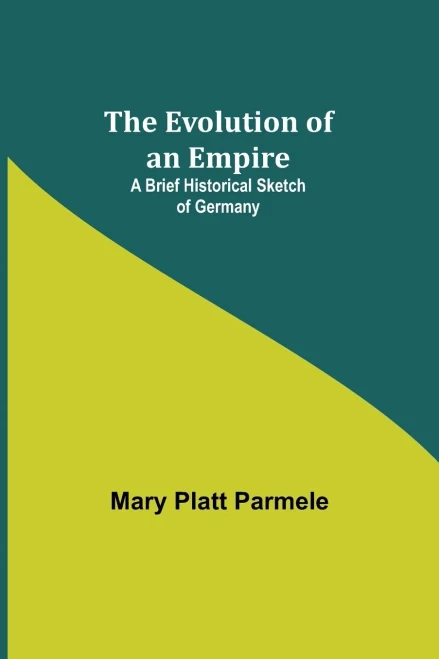 The Evolution Of An Empire; A Brief Historical Sketch Of Germany