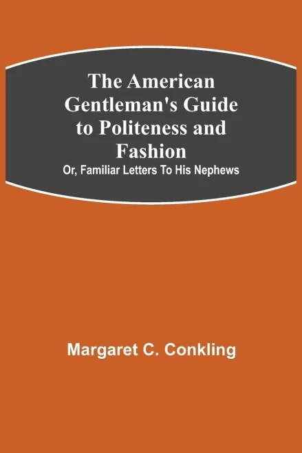 The American Gentleman'S Guide To Politeness And Fashion; Or, Familiar Letters To His Nephews