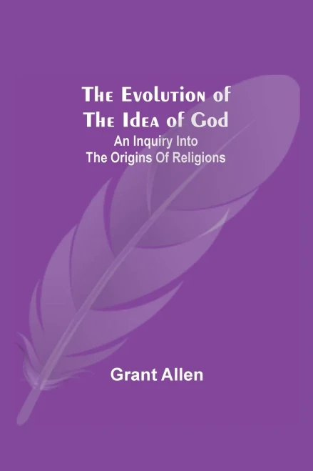 The Evolution Of The Idea Of God: An Inquiry Into The Origins Of Religions