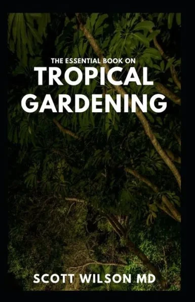 The Essential Book on Tropical Gardening: The Complete Guide On How to Plant And Maintain a Tropical Garden
