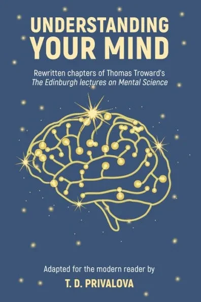 Understanding Your Mind: Rewritten chapters of Thomas Troward's ""The Edinburgh Lectures on Mental Science""