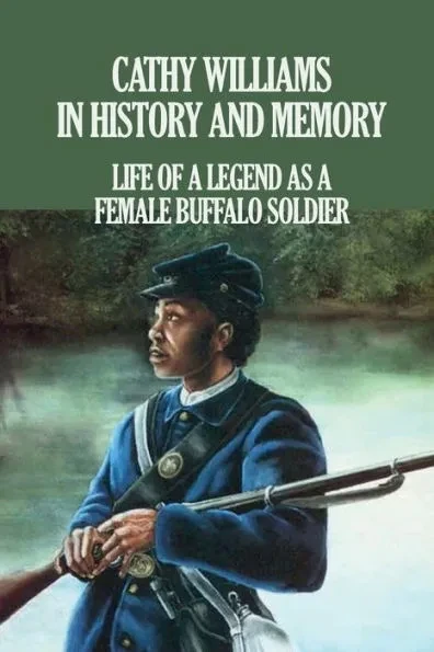 Cathy Williams in History and Memory: Life Of A Legend As A Female Buffalo Soldier: The Cathy Williams Story