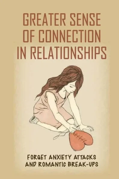 Greater Sense Of Connection In Relationships: Forget Anxiety Attacks And Romantic Break-Ups: A Journey Of Emotional Healing