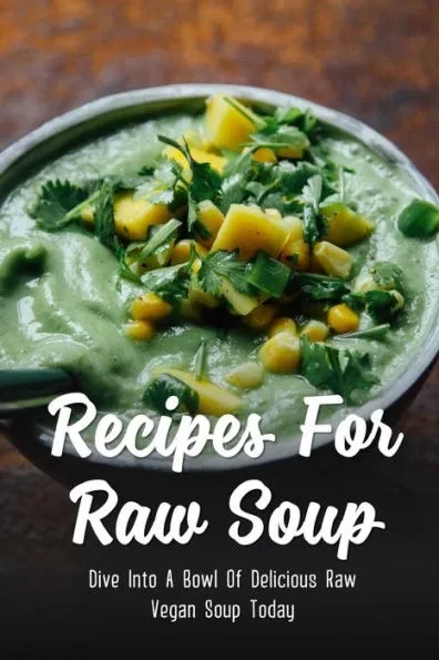 Recipes For Raw Soup: Dive Into A Bowl Of Delicious Raw Vegan Soup Today: Raw Soup Recipes Vitamix