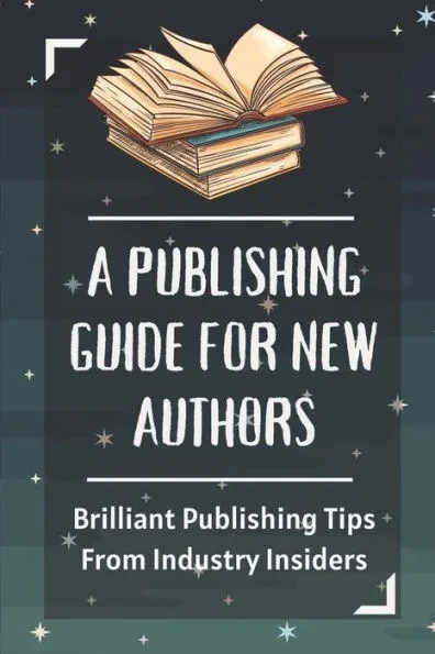 A Publishing Guide For New Authors: Brilliant Publishing Tips From Industry Insiders: How To Publish A Book And Make Money