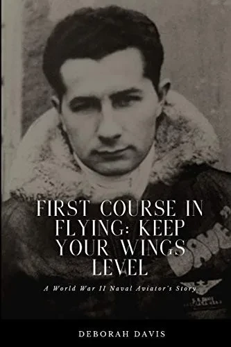First Course In Flying: Keep Your Wings Level: A World War II Naval Aviator's Story