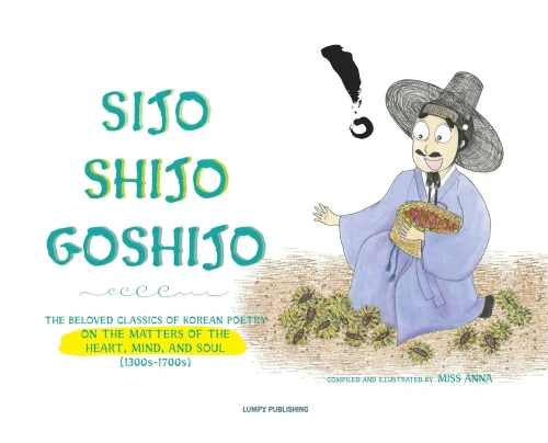 Sijo Shijo Goshijo: The Beloved Classics Of Korean Poetry On The Matters Of The Heart, Mind, And Soul