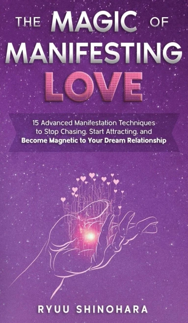 The Magic Of Manifesting Love: 15 Advanced Manifestation Techniques To Stop Chasing, Start Attracting, And Become Magnetic To Your Dream Relationship