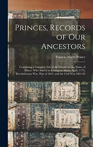 Princes, Records of Our Ancestors: Containing a Complete List of All Persons by the Name of Prince, Who Served in Lexington Alarm, April, 1775, ... War, War of 1812, and the Civil War 1861-65