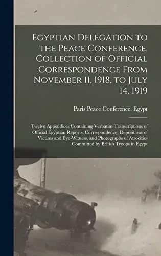 Egyptian Delegation to the Peace Conference, Collection of Official Correspondence From November 11, 1918, to July 14, 1919; Twelve Appendices ... Correspondence, Depositions of Victims And...