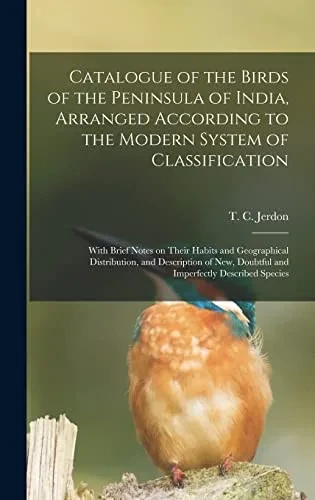 Catalogue of the Birds of the Peninsula of India, Arranged According to the Modern System of Classification: With Brief Notes on Their Habits and ... Doubtful and Imperfectly Described Species