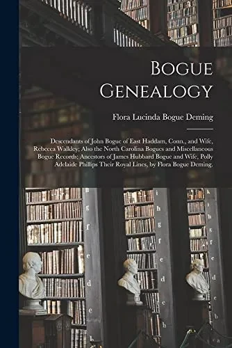 Bogue Genealogy; Descendants of John Bogue of East Haddam, Conn., and Wife, Rebecca Walkley; Also the North Carolina Bogues and Miscellaneous Bogue ... Phillips Their Royal Lines, by Flora...