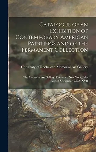 Catalogue of an Exhibition of Contemporary American Paintings and of the Permanent Collection: the Memorial Art Gallery, Rochester, New York, July-August-September, MCMXVII