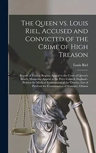The Queen Vs. Louis Riel, Accused and Convicted of the Crime of High Treason [microform]: Report of Trial at Regina.-Appeal to the Court of Queen's ... for Medical Examination of The...