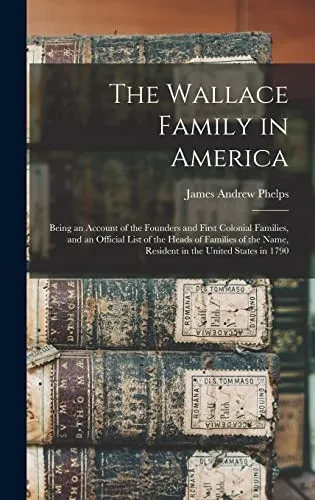 The Wallace Family in America: Being an Account of the Founders and First Colonial Families, and an Official List of the Heads of Families of the Name, Resident in the United States in 1790