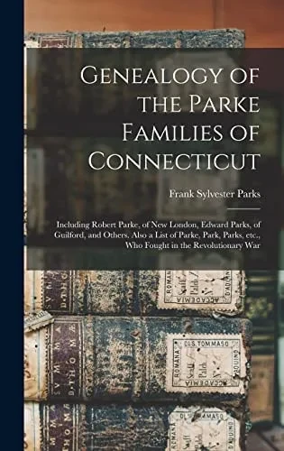 Genealogy of the Parke Families of Connecticut: Including Robert Parke, of New London, Edward Parks, of Guilford, and Others. Also a List of Parke, ... Etc., Who Fought in the Revolutionary War