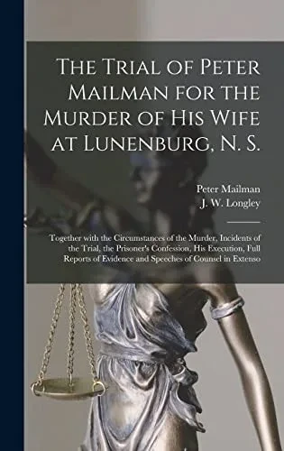 The Trial of Peter Mailman for the Murder of His Wife at Lunenburg, N. S. [microform]: Together With the Circumstances of the Murder, Incidents of the ... of Evidence and Speeches of Counsel In...