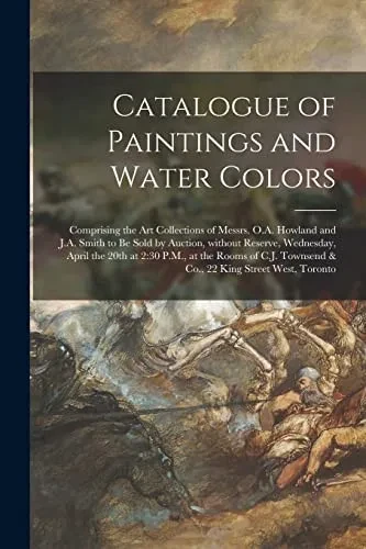 Catalogue of Paintings and Water Colors [microform]: Comprising the Art Collections of Messrs. O.A. Howland and J.A. Smith to Be Sold by Auction, ... the Rooms of C.J. Townsend & Co., 22 King...