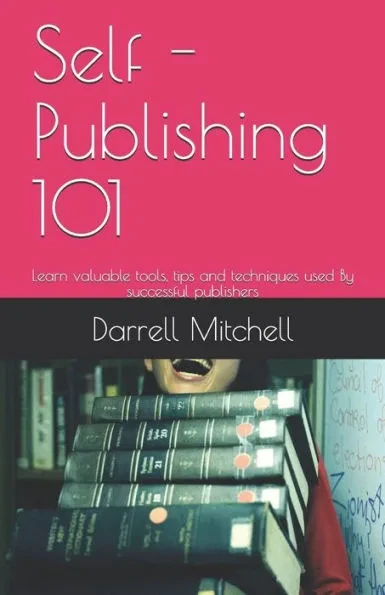 Self - Publishing 101: Learn valuable tools, tips and techniques used By successful publishers