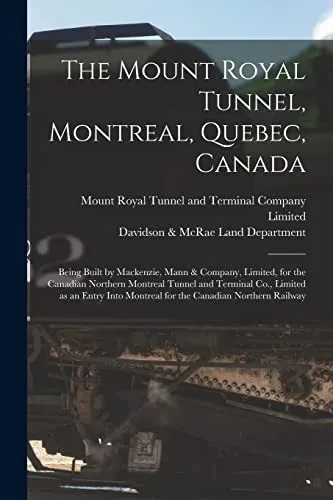 The Mount Royal Tunnel, Montreal, Quebec, Canada: Being Built by Mackenzie, Mann & Company, Limited, for the Canadian Northern Montreal Tunnel and ... Montreal for the Canadian Northern Railway