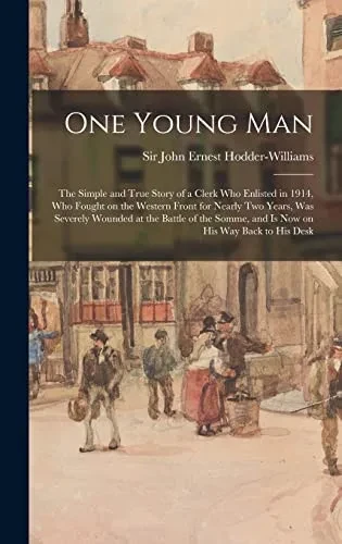 One Young Man: the Simple and True Story of a Clerk Who Enlisted in 1914, Who Fought on the Western Front for Nearly Two Years, Was Severely Wounded ... Somme, and is Now on His Way Back to His Desk