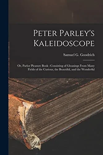 Peter Parley's Kaleidoscope: or, Parlor Pleasure Book: Consisting of Gleanings From Many Fields of the Curious, the Beautiful, and the Wonderful - Paperback
