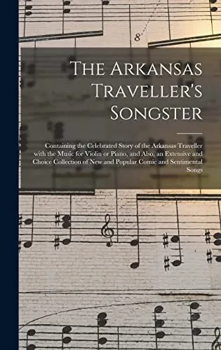 The Arkansas Traveller's Songster: Containing the Celebrated Story of the Arkansas Traveller With the Music for Violin or Piano, and Also, an ... New and Popular Comic and Sentimental Songs