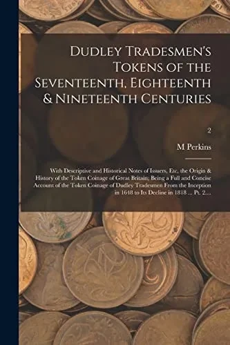 Dudley Tradesmen's Tokens of the Seventeenth, Eighteenth & Nineteenth Centuries; With Descriptive and Historical Notes of Issuers, Etc, the Origin & ... Concise Account of the Token Coinage Of...; - Paperback