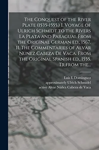 The Conquest of the River Plate (1535-1555.) I. Voyage of Ulrich Schmidt to the Rivers La Plata and Paraguai. From the Original German Ed., 1567. II. ... Original Spanish Ed., 1555. Tr.from The...