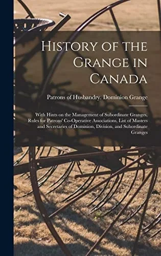 History of the Grange in Canada [microform]: With Hints on the Management of Subordinate Granges, Rules for Patrons' Co-operative Associations, List ... Dominion, Division, and Subordinate Granges
