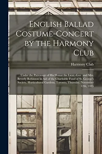 English Ballad Costume-concert by the Harmony Club [microform]: Under the Patronage of His Honor the Lieut.-Gov. and Mrs. Beverly Robinson in Aid of ... Toronto, Thursday, November 12th, ...