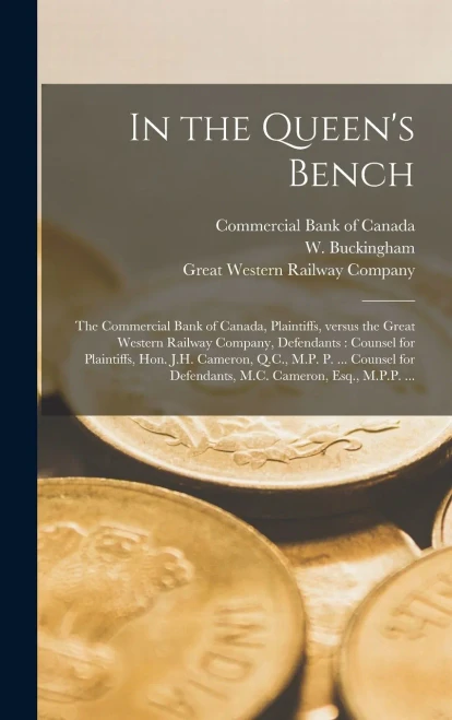 In the Queen's Bench [microform]: the Commercial Bank of Canada, Plaintiffs, Versus the Great Western Railway Company, Defendants: Counsel for ... Defendants, M.C. Cameron, Esq., M.P.P. ...