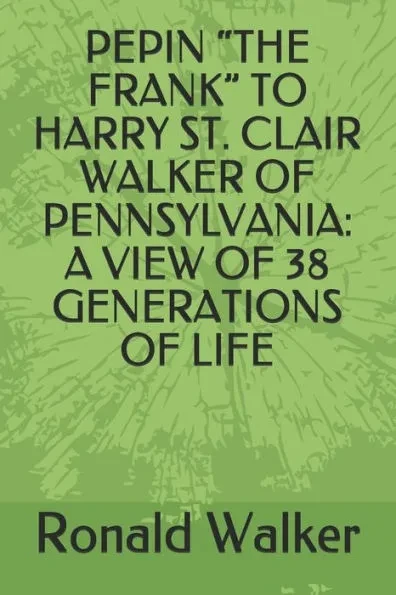 Pepin ""the Frank"" to Harry St. Clair Walker of Pennsylvania: A View of 38 Generations of Life