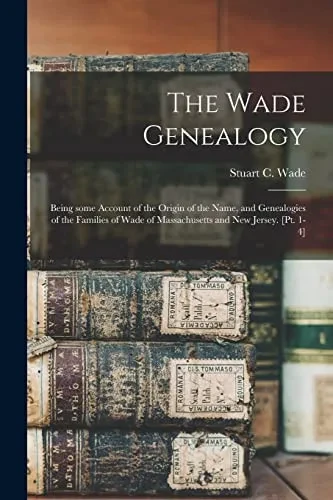 The Wade Genealogy: Being Some Account of the Origin of the Name, and Genealogies of the Families of Wade of Massachusetts and New Jersey. [pt. 1-4] - Paperback