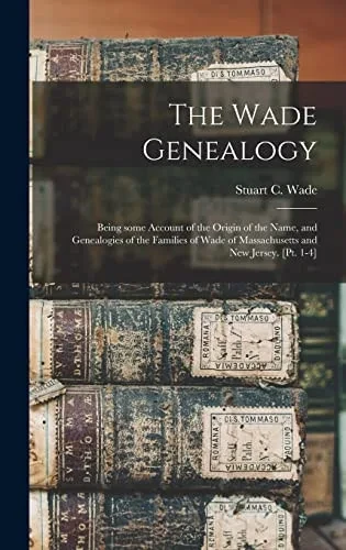 The Wade Genealogy: Being Some Account of the Origin of the Name, and Genealogies of the Families of Wade of Massachusetts and New Jersey. [pt. 1-4] - Hardcover