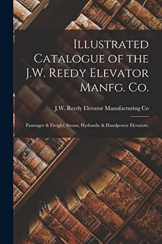 Illustrated Catalogue of the J.W. Reedy Elevator Manfg. Co.: Passenger & Freight, Steam, Hydraulic & Handpower Elevators. - Paperback
