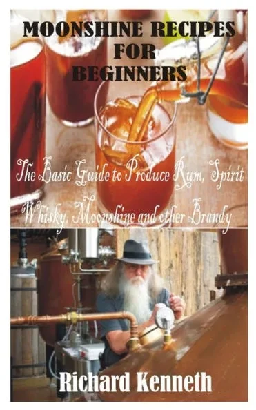 Moonshine Recipes for Beginners: The Basic Guide to Produce Rum, Spirit Whisky, Moonshine and other Brandy