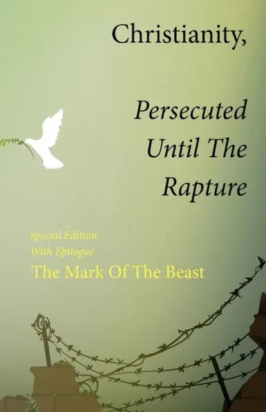 Christianity, Persecuted Until The Rapture: Special Edition With Epilogue, The Mark Of The Beast